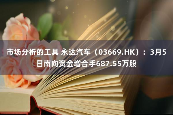 市场分析的工具 永达汽车（03669.HK）：3月5日南向资金增合手687.55万股