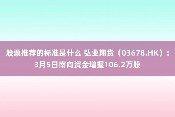 股票推荐的标准是什么 弘业期货（03678.HK）：3月5日南向资金增握106.2万股