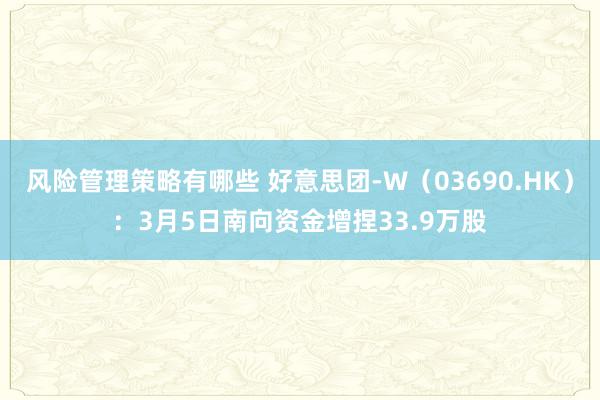 风险管理策略有哪些 好意思团-W（03690.HK）：3月5日南向资金增捏33.9万股