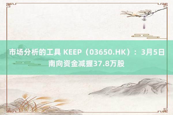 市场分析的工具 KEEP（03650.HK）：3月5日南向资金减握37.8万股