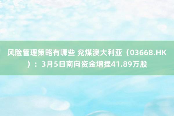 风险管理策略有哪些 兖煤澳大利亚（03668.HK）：3月5日南向资金增捏41.89万股