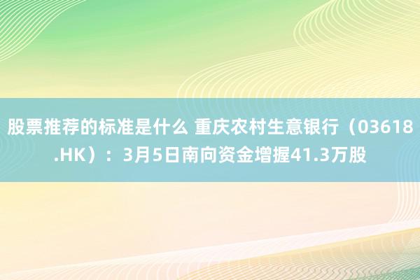 股票推荐的标准是什么 重庆农村生意银行（03618.HK）：3月5日南向资金增握41.3万股