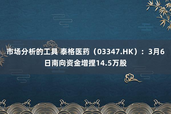 市场分析的工具 泰格医药（03347.HK）：3月6日南向资金增捏14.5万股