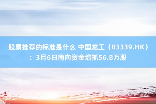 股票推荐的标准是什么 中国龙工（03339.HK）：3月6日南向资金增抓56.8万股