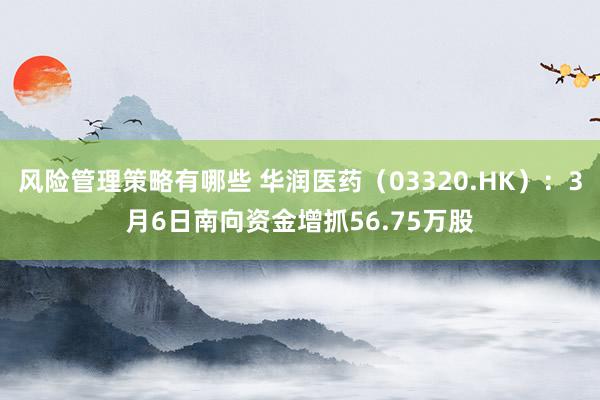 风险管理策略有哪些 华润医药（03320.HK）：3月6日南向资金增抓56.75万股