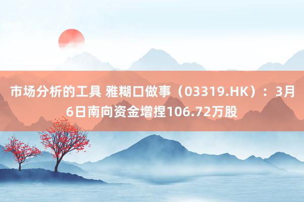 市场分析的工具 雅糊口做事（03319.HK）：3月6日南向资金增捏106.72万股