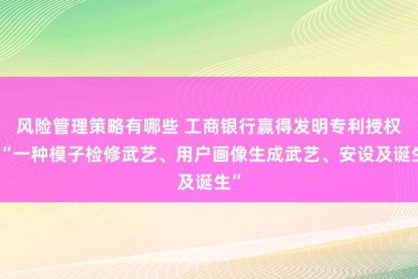 风险管理策略有哪些 工商银行赢得发明专利授权：“一种模子检修武艺、用户画像生成武艺、安设及诞生”