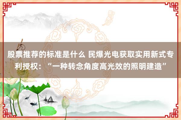 股票推荐的标准是什么 民爆光电获取实用新式专利授权：“一种转念角度高光效的照明建造”