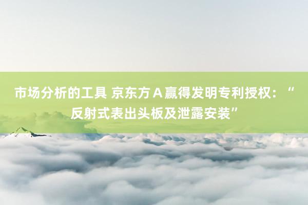 市场分析的工具 京东方Ａ赢得发明专利授权：“反射式表出头板及泄露安装”