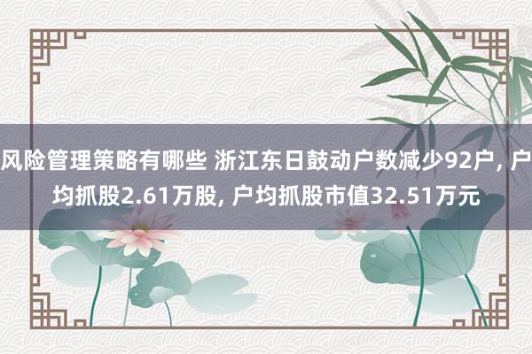 风险管理策略有哪些 浙江东日鼓动户数减少92户, 户均抓股2.61万股, 户均抓股市值32.51万元