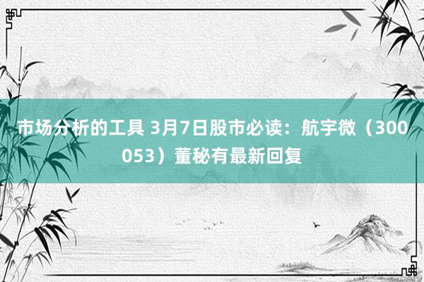 市场分析的工具 3月7日股市必读：航宇微（300053）董秘有最新回复