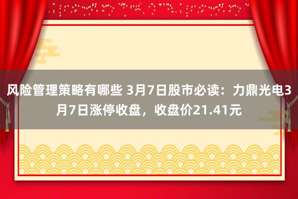 风险管理策略有哪些 3月7日股市必读：力鼎光电3月7日涨停收盘，收盘价21.41元