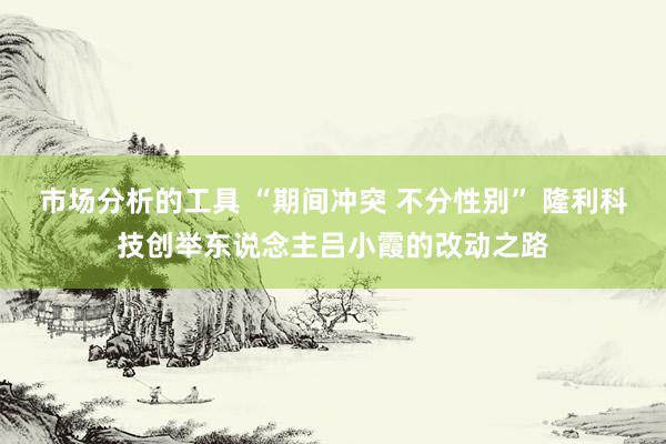 市场分析的工具 “期间冲突 不分性别” 隆利科技创举东说念主吕小霞的改动之路