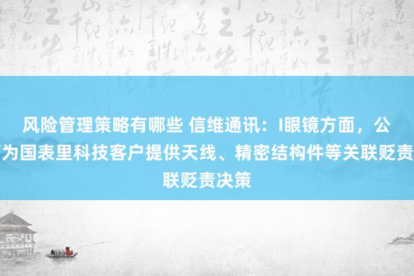 风险管理策略有哪些 信维通讯：I眼镜方面，公司可为国表里科技客户提供天线、精密结构件等关联贬责决策