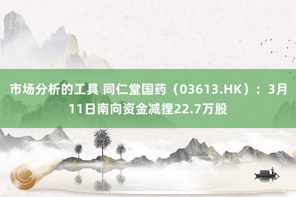 市场分析的工具 同仁堂国药（03613.HK）：3月11日南向资金减捏22.7万股