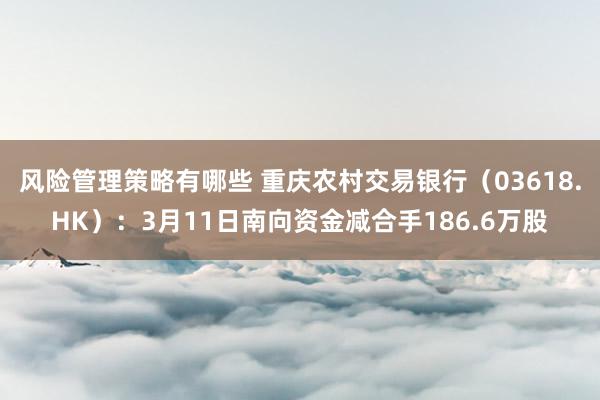 风险管理策略有哪些 重庆农村交易银行（03618.HK）：3月11日南向资金减合手186.6万股