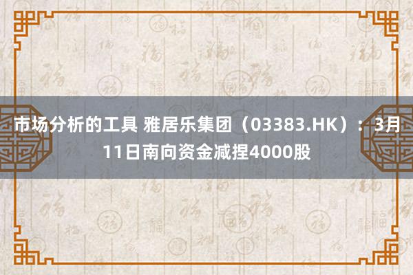 市场分析的工具 雅居乐集团（03383.HK）：3月11日南向资金减捏4000股