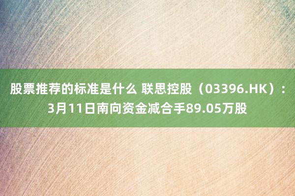 股票推荐的标准是什么 联思控股（03396.HK）：3月11日南向资金减合手89.05万股