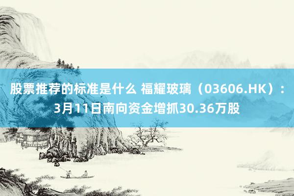 股票推荐的标准是什么 福耀玻璃（03606.HK）：3月11日南向资金增抓30.36万股