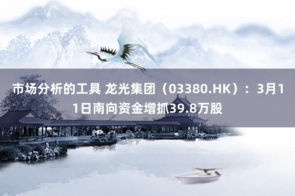 市场分析的工具 龙光集团（03380.HK）：3月11日南向资金增抓39.8万股