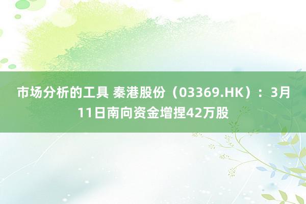 市场分析的工具 秦港股份（03369.HK）：3月11日南向资金增捏42万股