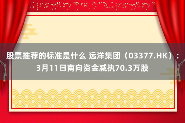 股票推荐的标准是什么 远洋集团（03377.HK）：3月11日南向资金减执70.3万股